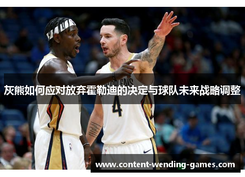 灰熊如何应对放弃霍勒迪的决定与球队未来战略调整 灰熊如何应对放弃霍勒迪的决定与球队未来战略调整