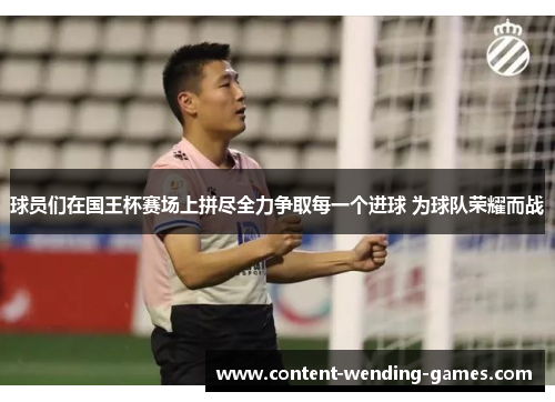 球员们在国王杯赛场上拼尽全力争取每一个进球 为球队荣耀而战 球员们在国王杯赛场上拼尽全力争取每一个进球 为球队荣耀而战