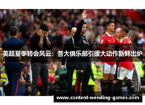 英超夏季转会风云:各大俱乐部引援大动作新鲜出炉 英超夏季转会风云:各大俱乐部引援大动作新鲜出炉