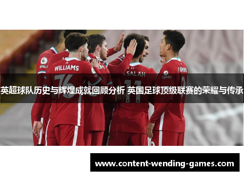 英超球队历史与辉煌成就回顾分析 英国足球顶级联赛的荣耀与传承 英超球队历史与辉煌成就回顾分析 英国足球顶级联赛的荣耀与传承