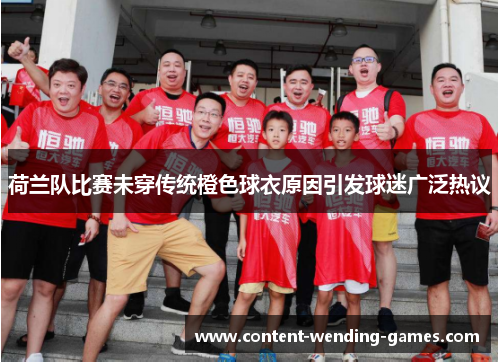 荷兰队比赛未穿传统橙色球衣原因引发球迷广泛热议 荷兰队比赛未穿传统橙色球衣原因引发球迷广泛热议