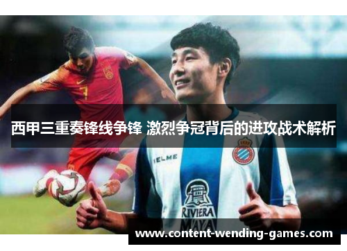 西甲三重奏锋线争锋 激烈争冠背后的进攻战术解析 西甲三重奏锋线争锋 激烈争冠背后的进攻战术解析
