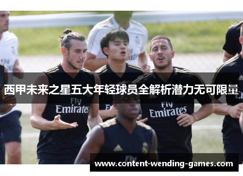 西甲未来之星五大年轻球员全解析潜力无可限量 西甲未来之星五大年轻球员全解析潜力无可限量