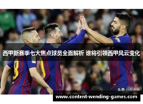 西甲新赛季七大焦点球员全面解析 谁将引领西甲风云变化