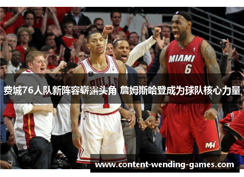 费城76人队新阵容崭露头角 詹姆斯哈登成为球队核心力量 费城76人队新阵容崭露头角 詹姆斯哈登成为球队核心力量