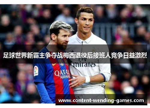 足球世界新霸主争夺战梅西退役后接班人竞争日益激烈