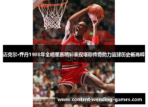 迈克尔·乔丹1988年全明星赛精彩表现堪称传奇助力篮球历史新高峰