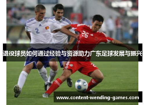 退役球员如何通过经验与资源助力广东足球发展与振兴