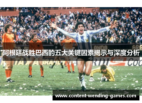 阿根廷战胜巴西的五大关键因素揭示与深度分析