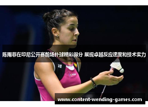 陈雨菲在印尼公开赛前场扑球精彩得分 展现卓越反应速度和技术实力