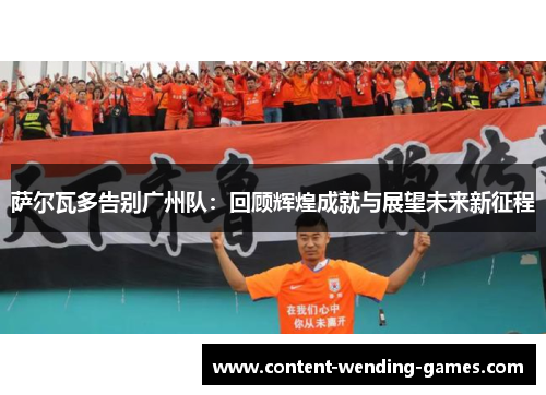 萨尔瓦多告别广州队:回顾辉煌成就与展望未来新征程 萨尔瓦多告别广州队:回顾辉煌成就与展望未来新征程