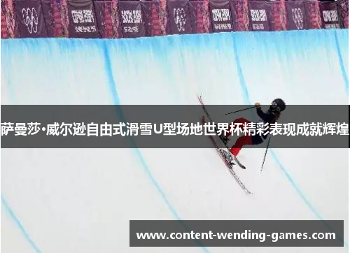 萨曼莎·威尔逊自由式滑雪U型场地世界杯精彩表现成就辉煌 萨曼莎·威尔逊自由式滑雪U型场地世界杯精彩表现成就辉煌