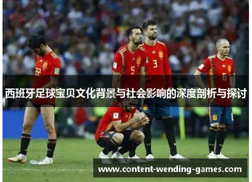 西班牙足球宝贝文化背景与社会影响的深度剖析与探讨 西班牙足球宝贝文化背景与社会影响的深度剖析与探讨