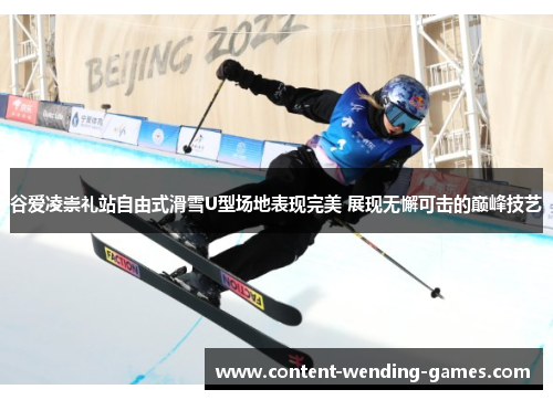 谷爱凌崇礼站自由式滑雪U型场地表现完美 展现无懈可击的巅峰技艺 谷爱凌崇礼站自由式滑雪U型场地表现完美 展现无懈可击的巅峰技艺