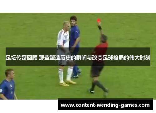 足坛传奇回顾 那些塑造历史的瞬间与改变足球格局的伟大时刻