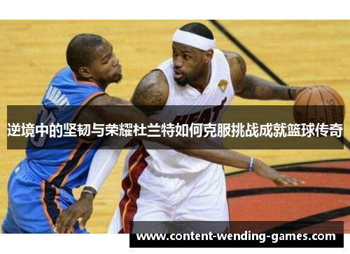 逆境中的坚韧与荣耀杜兰特如何克服挑战成就篮球传奇 逆境中的坚韧与荣耀杜兰特如何克服挑战成就篮球传奇