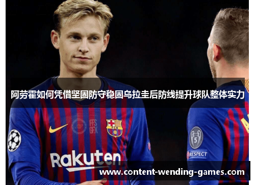 阿劳霍如何凭借坚固防守稳固乌拉圭后防线提升球队整体实力 阿劳霍如何凭借坚固防守稳固乌拉圭后防线提升球队整体实力