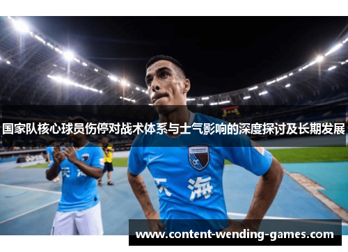 国家队核心球员伤停对战术体系与士气影响的深度探讨及长期发展