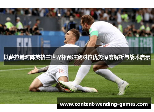 以萨拉赫对阵英格兰世界杯预选赛对位优势深度解析与战术启示