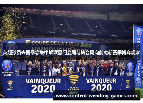 英超球员去留悬念集中解读豪门变局与转会风向前瞻新赛季博弈观察 英超球员去留悬念集中解读豪门变局与转会风向前瞻新赛季博弈观察