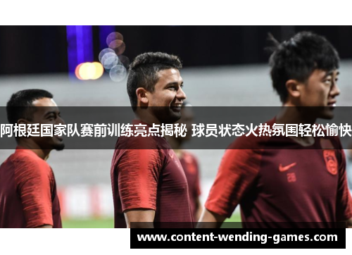 阿根廷国家队赛前训练亮点揭秘 球员状态火热氛围轻松愉快 阿根廷国家队赛前训练亮点揭秘 球员状态火热氛围轻松愉快