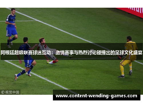 阿根廷超级联赛球迷互动：激情赛事与热烈讨论碰撞出的足球文化盛宴