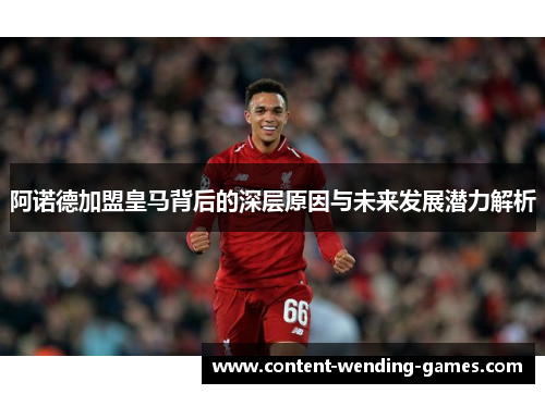 阿诺德加盟皇马背后的深层原因与未来发展潜力解析