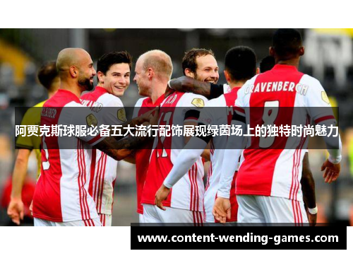 阿贾克斯球服必备五大流行配饰展现绿茵场上的独特时尚魅力