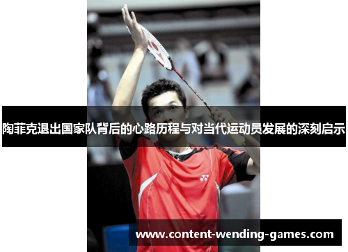 陶菲克退出国家队背后的心路历程与对当代运动员发展的深刻启示 陶菲克退出国家队背后的心路历程与对当代运动员发展的深刻启示