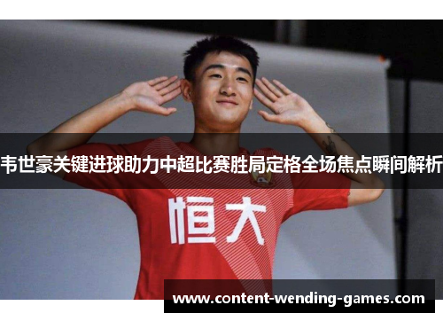 韦世豪关键进球助力中超比赛胜局定格全场焦点瞬间解析 韦世豪关键进球助力中超比赛胜局定格全场焦点瞬间解析