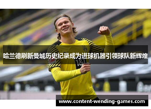 哈兰德刷新曼城历史纪录成为进球机器引领球队新辉煌 哈兰德刷新曼城历史纪录成为进球机器引领球队新辉煌