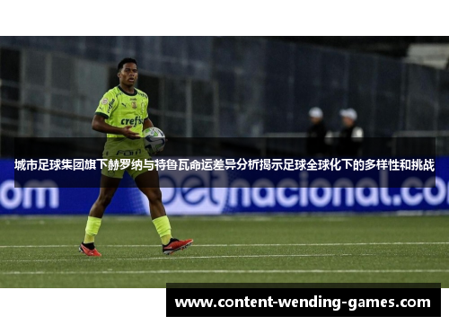 城市足球集团旗下赫罗纳与特鲁瓦命运差异分析揭示足球全球化下的多样性和挑战
