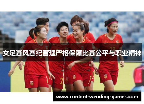 女足赛风赛纪管理严格保障比赛公平与职业精神